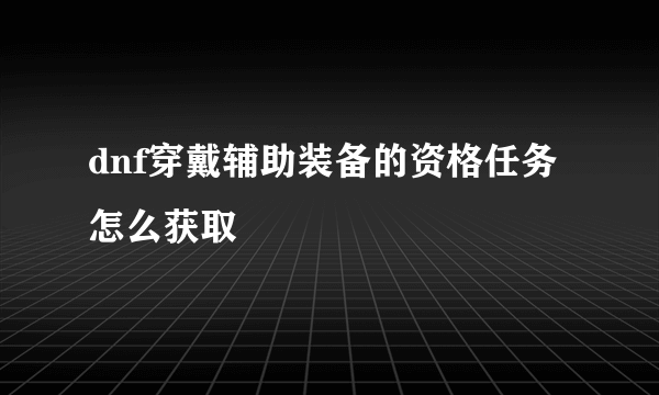 dnf穿戴辅助装备的资格任务怎么获取