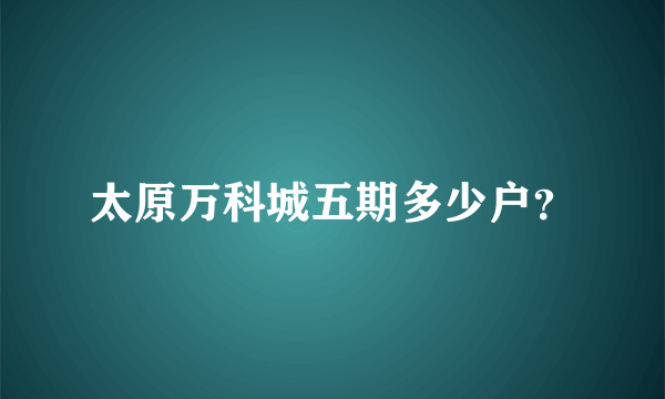 太原万科城五期多少户？