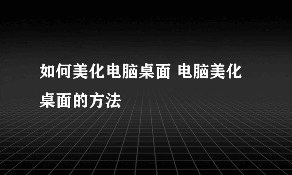 如何美化电脑桌面 电脑美化桌面的方法