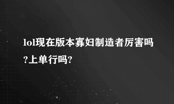 lol现在版本寡妇制造者厉害吗?上单行吗?