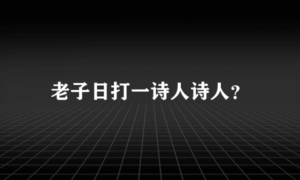 老子日打一诗人诗人？