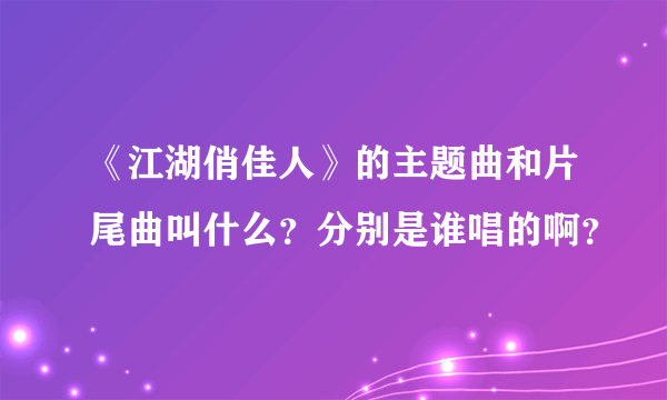 《江湖俏佳人》的主题曲和片尾曲叫什么？分别是谁唱的啊？