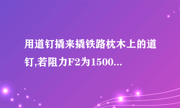 用道钉撬来撬铁路枕木上的道钉,若阻力F2为1500N,估计此道钉所用最小动力F1的大小