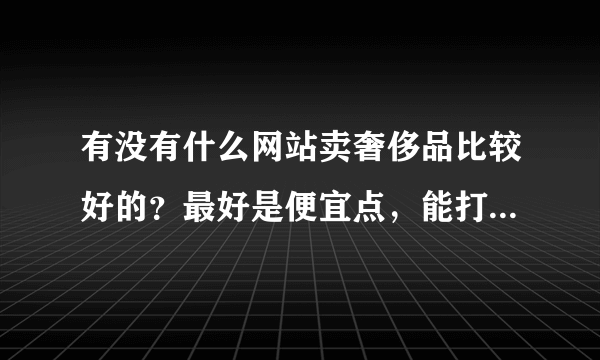 有没有什么网站卖奢侈品比较好的？最好是便宜点，能打折。。打对折最好。