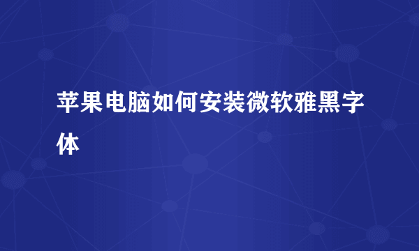 苹果电脑如何安装微软雅黑字体