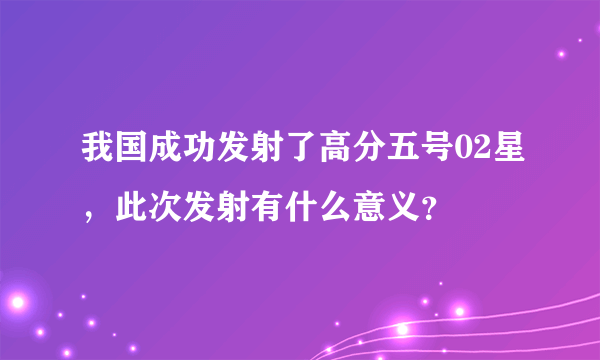 我国成功发射了高分五号02星，此次发射有什么意义？