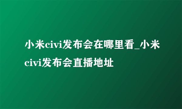 小米civi发布会在哪里看_小米civi发布会直播地址