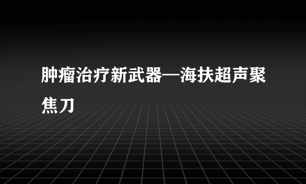 肿瘤治疗新武器—海扶超声聚焦刀