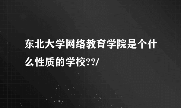 东北大学网络教育学院是个什么性质的学校??/