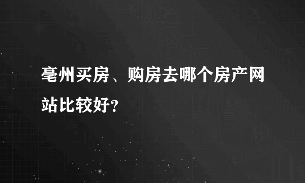 亳州买房、购房去哪个房产网站比较好？