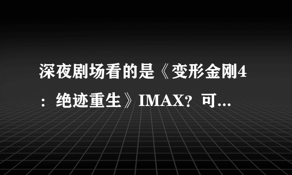 深夜剧场看的是《变形金刚4：绝迹重生》IMAX？可能有假哦