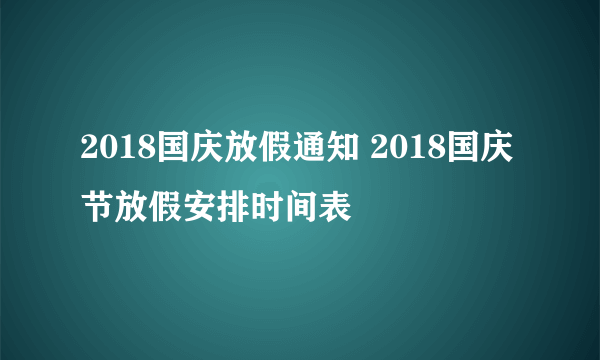 2018国庆放假通知 2018国庆节放假安排时间表