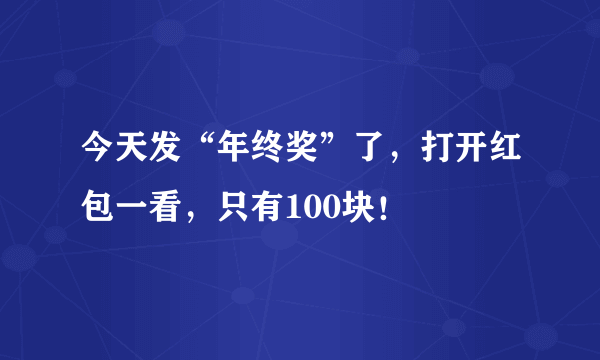 今天发“年终奖”了，打开红包一看，只有100块！