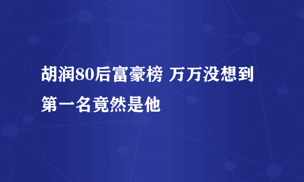 胡润80后富豪榜 万万没想到第一名竟然是他