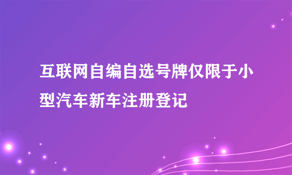 互联网自编自选号牌仅限于小型汽车新车注册登记