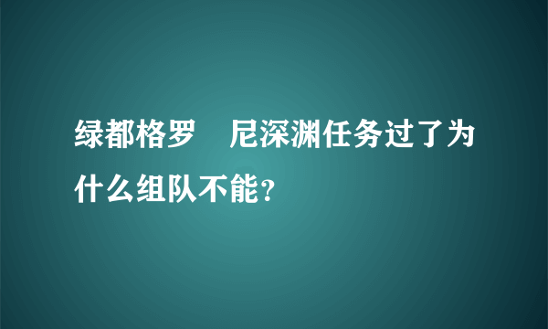 绿都格罗茲尼深渊任务过了为什么组队不能？