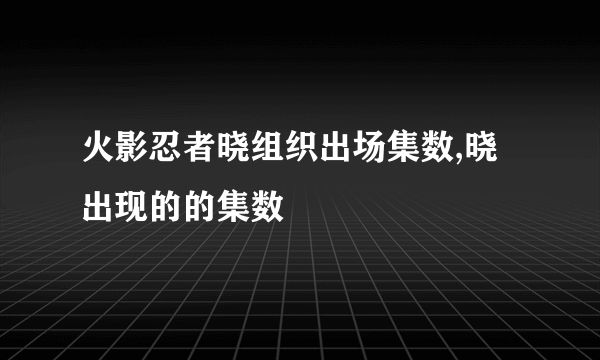 火影忍者晓组织出场集数,晓出现的的集数