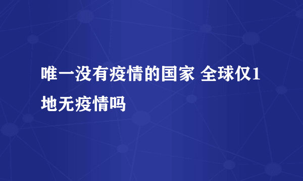 唯一没有疫情的国家 全球仅1地无疫情吗