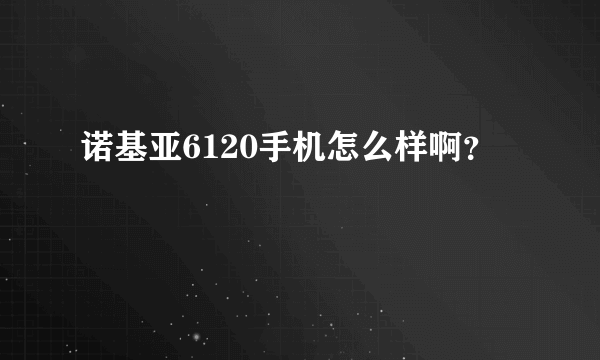 诺基亚6120手机怎么样啊？