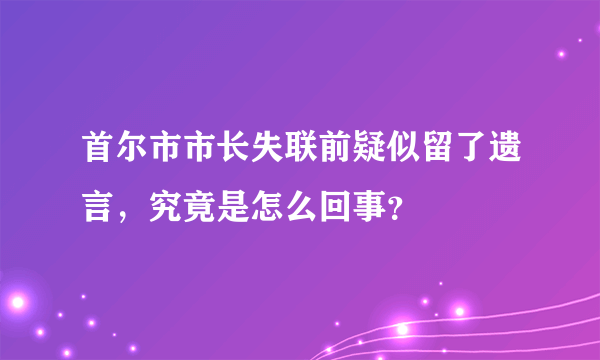 首尔市市长失联前疑似留了遗言，究竟是怎么回事？