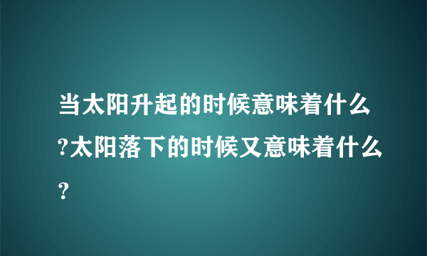 当太阳升起的时候意味着什么?太阳落下的时候又意味着什么？