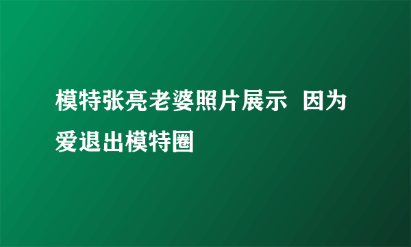 模特张亮老婆照片展示  因为爱退出模特圈