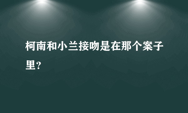 柯南和小兰接吻是在那个案子里？