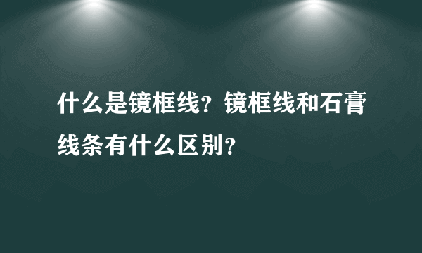 什么是镜框线？镜框线和石膏线条有什么区别？