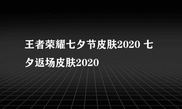 王者荣耀七夕节皮肤2020 七夕返场皮肤2020