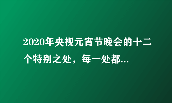 2020年央视元宵节晚会的十二个特别之处，每一处都体现良苦用心