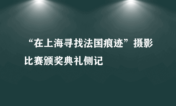 “在上海寻找法国痕迹”摄影比赛颁奖典礼侧记