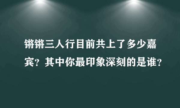 锵锵三人行目前共上了多少嘉宾？其中你最印象深刻的是谁？