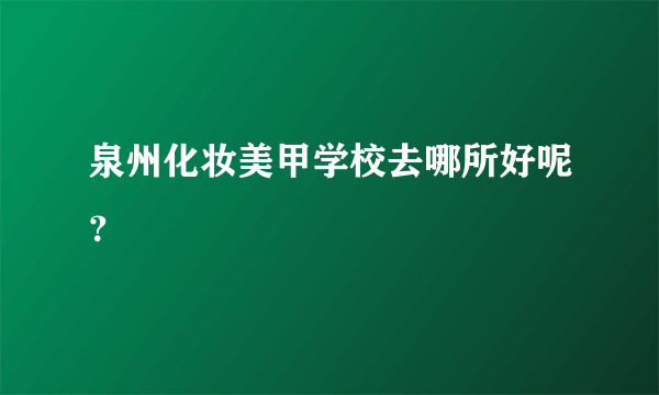 泉州化妆美甲学校去哪所好呢？