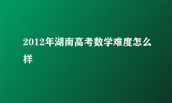 2012年湖南高考数学难度怎么样