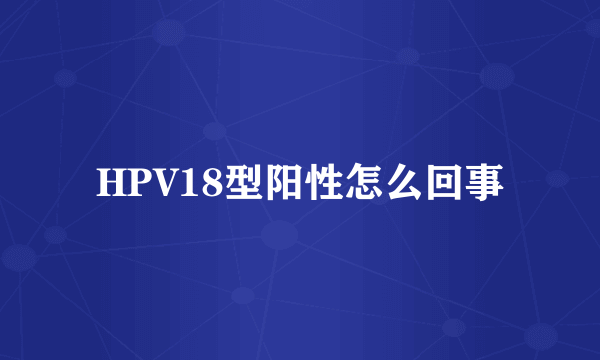 HPV18型阳性怎么回事