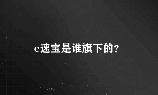 e速宝是谁旗下的？