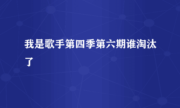 我是歌手第四季第六期谁淘汰了