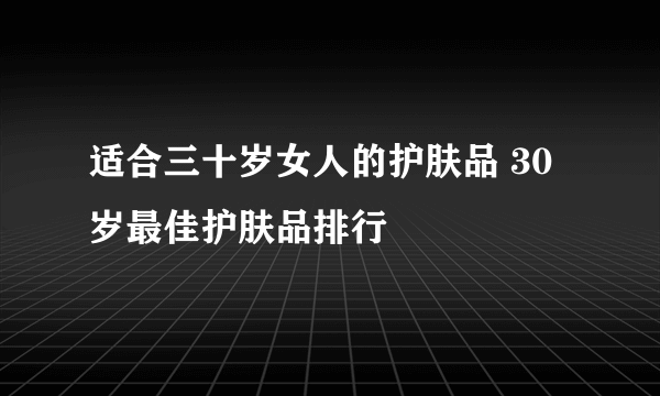 适合三十岁女人的护肤品 30岁最佳护肤品排行