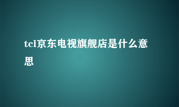 tcl京东电视旗舰店是什么意思