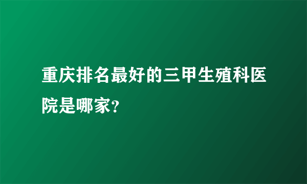 重庆排名最好的三甲生殖科医院是哪家？