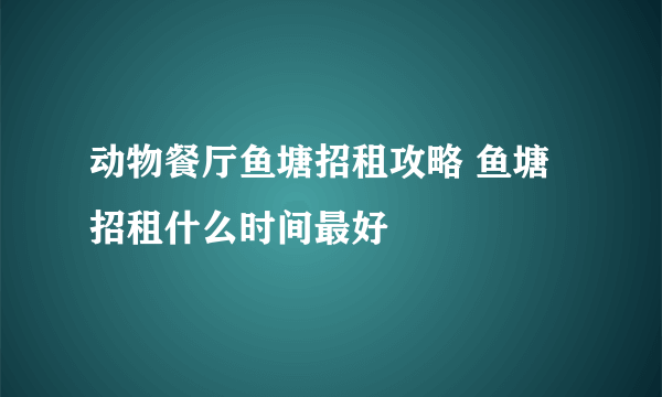 动物餐厅鱼塘招租攻略 鱼塘招租什么时间最好