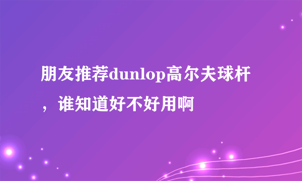 朋友推荐dunlop高尔夫球杆，谁知道好不好用啊