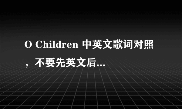 O Children 中英文歌词对照，不要先英文后中文的，急求！