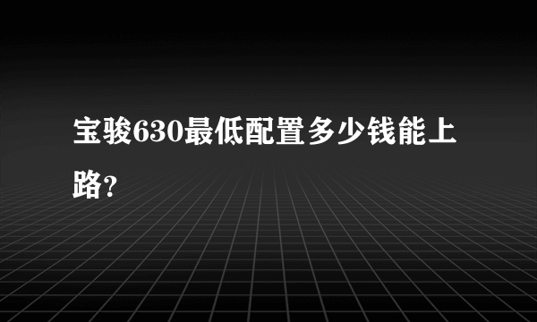 宝骏630最低配置多少钱能上路？