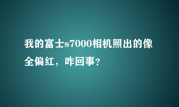 我的富士s7000相机照出的像全偏红，咋回事？