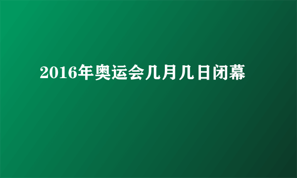 2016年奥运会几月几日闭幕