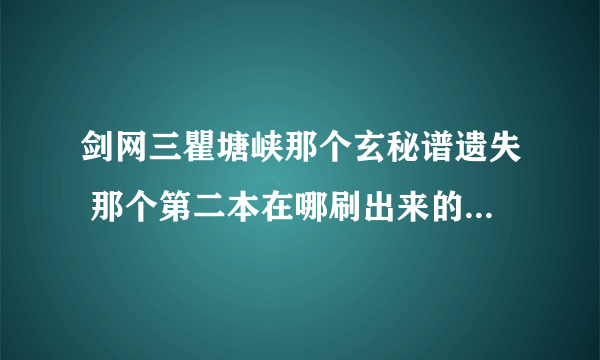 剑网三瞿塘峡那个玄秘谱遗失 那个第二本在哪刷出来的啊?急,很急高手来