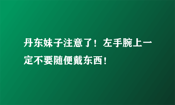 丹东妹子注意了！左手腕上一定不要随便戴东西！