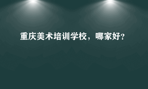 重庆美术培训学校，哪家好？