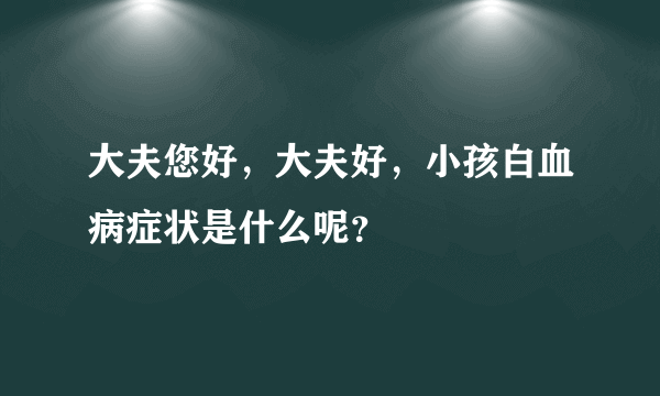 大夫您好，大夫好，小孩白血病症状是什么呢？